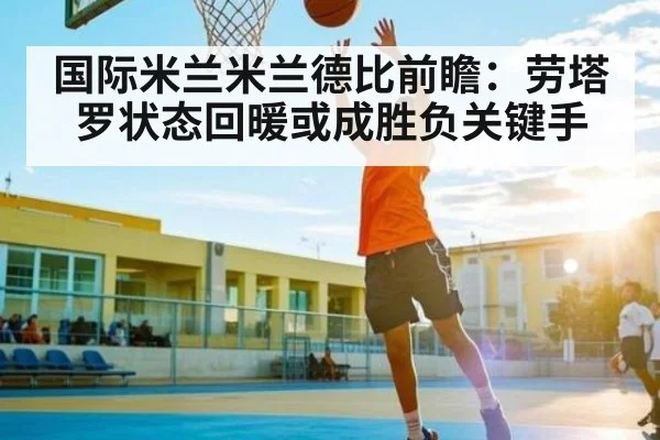 国际米兰米兰德比前瞻:劳塔罗状态回暖或成胜负关键手